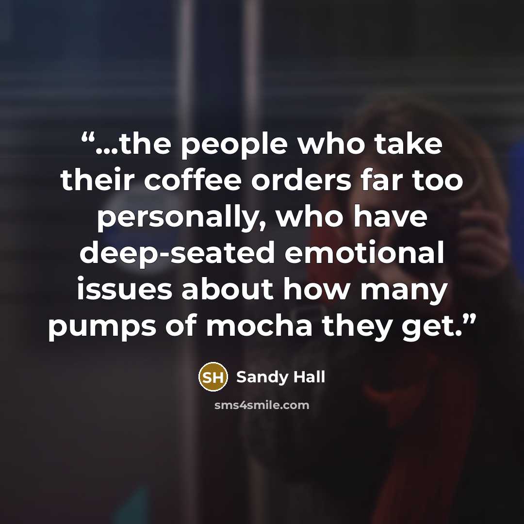 “...the people who take their coffee orders far too personally, who have deep-seated emotional issues about how many pumps of mocha they get.” quote by Sandy Hall