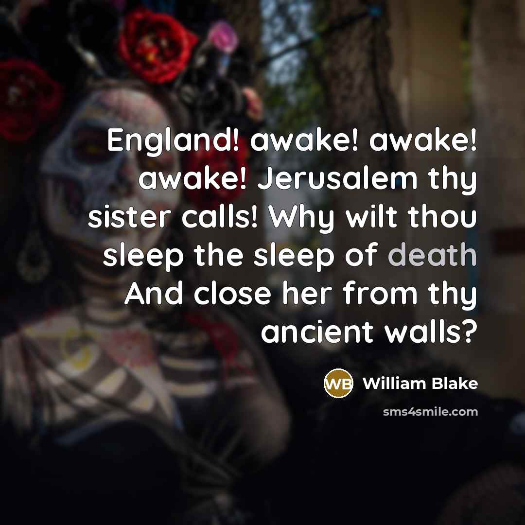 “England! awake! awake! awake! Jerusalem thy sister calls! Why wilt thou sleep the sleep of death And close her from thy ancient walls?” quote by William Blake