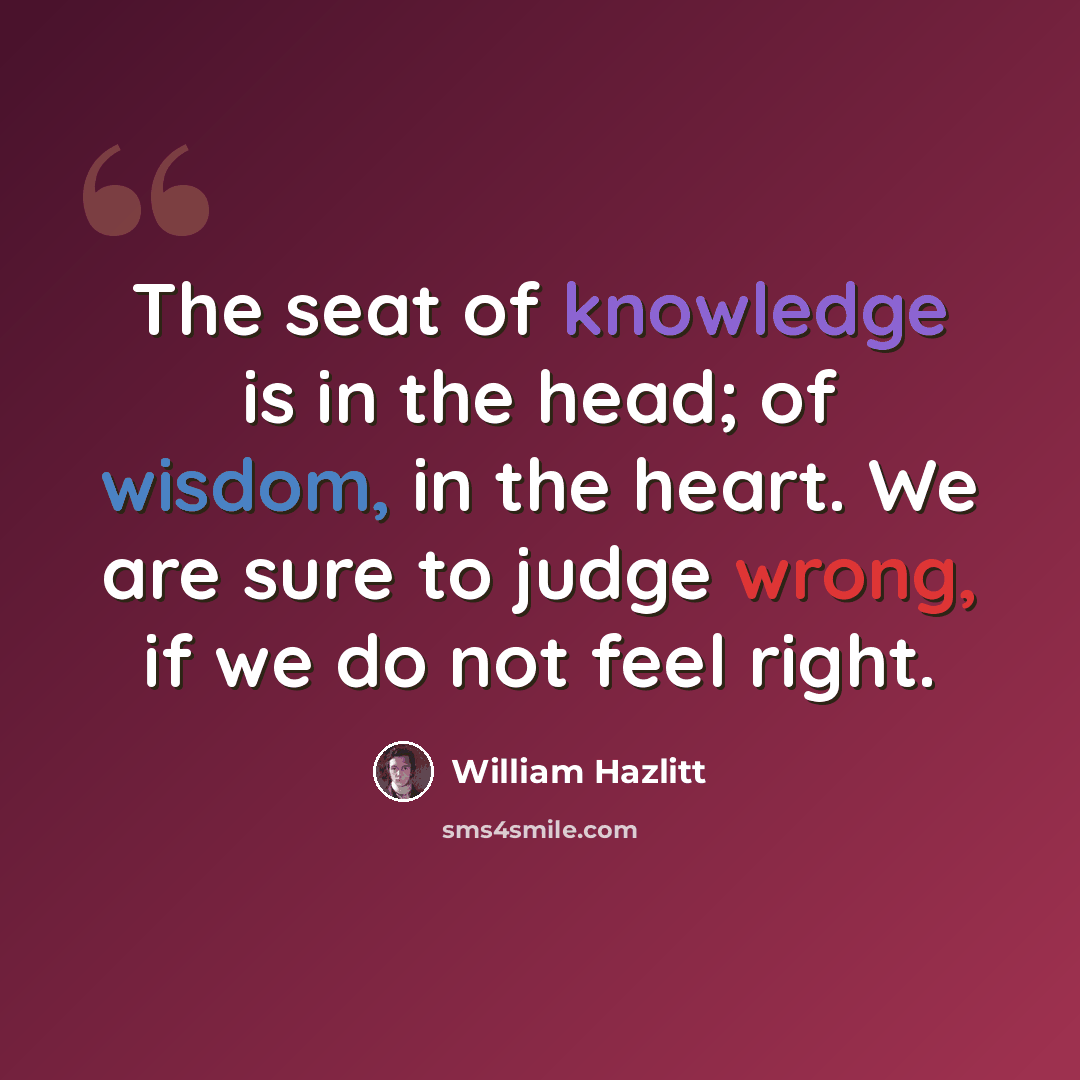 “The seat of knowledge is in the head; of wisdom, in the heart. We are sure to judge wrong, if we do not feel right.” quote by William Hazlitt