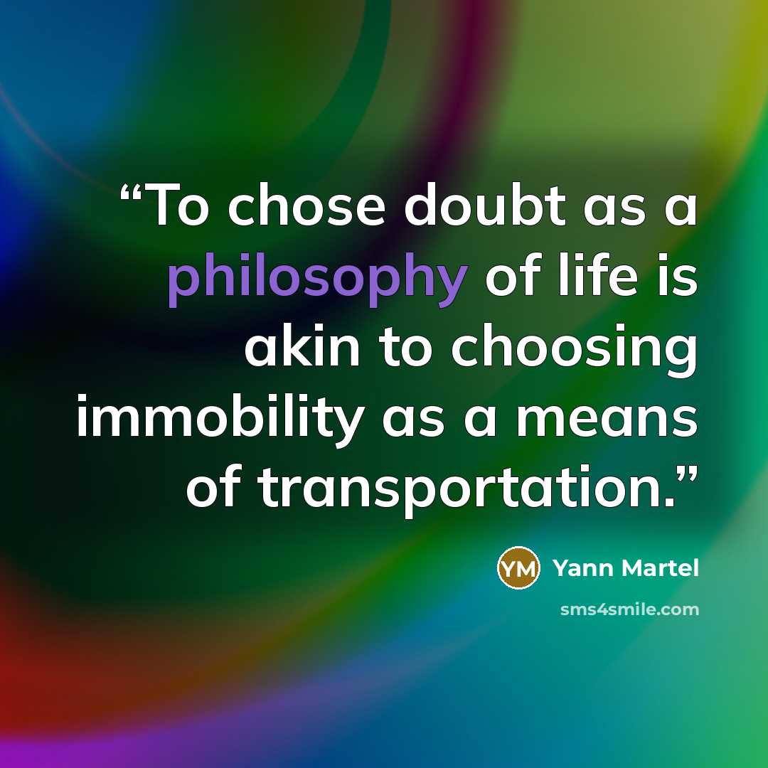 “To chose doubt as a philosophy of life is akin to choosing immobility as a means of transportation.” quote by Yann Martel