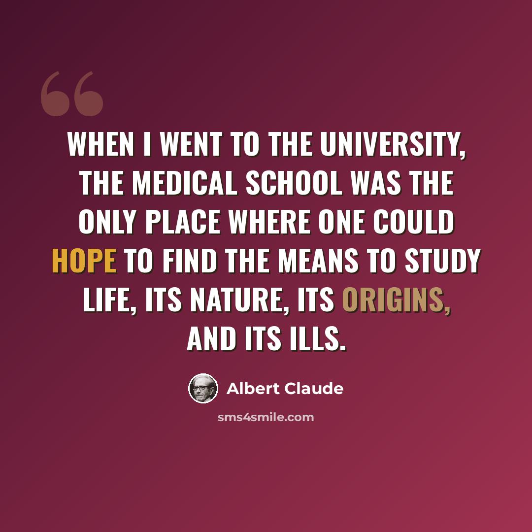 “When I went to the University, the medical school was the only place where one could hope to find the means to study life, its nature, its origins, and its ills.” quote by Albert Claude
