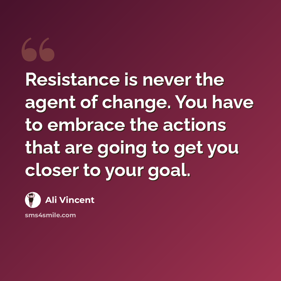 “Resistance is never the agent of change. You have to embrace the actions that are going to get you closer to your goal.” quote by Ali Vincent