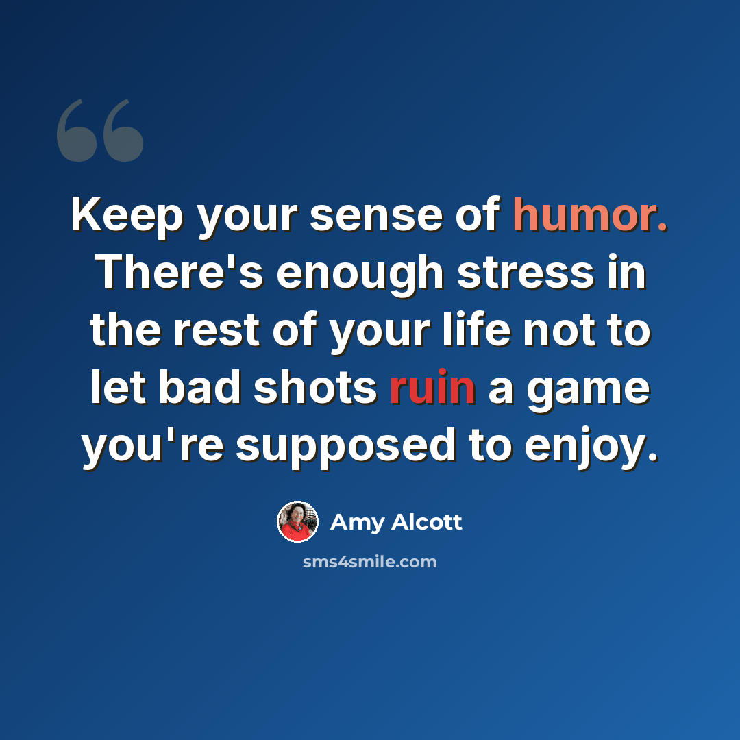 “Keep your sense of humor. There's enough stress in the rest of your life not to let bad shots ruin a game you're supposed to enjoy.” quote by Amy Alcott