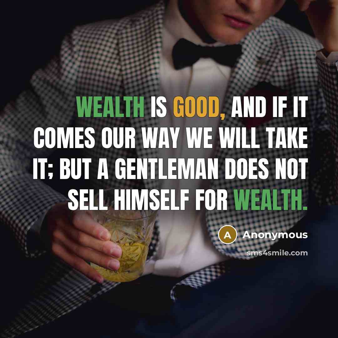 “Wealth is good, and if it comes our way we will take it; but a gentleman does not sell himself for wealth.” quote by Anonymous