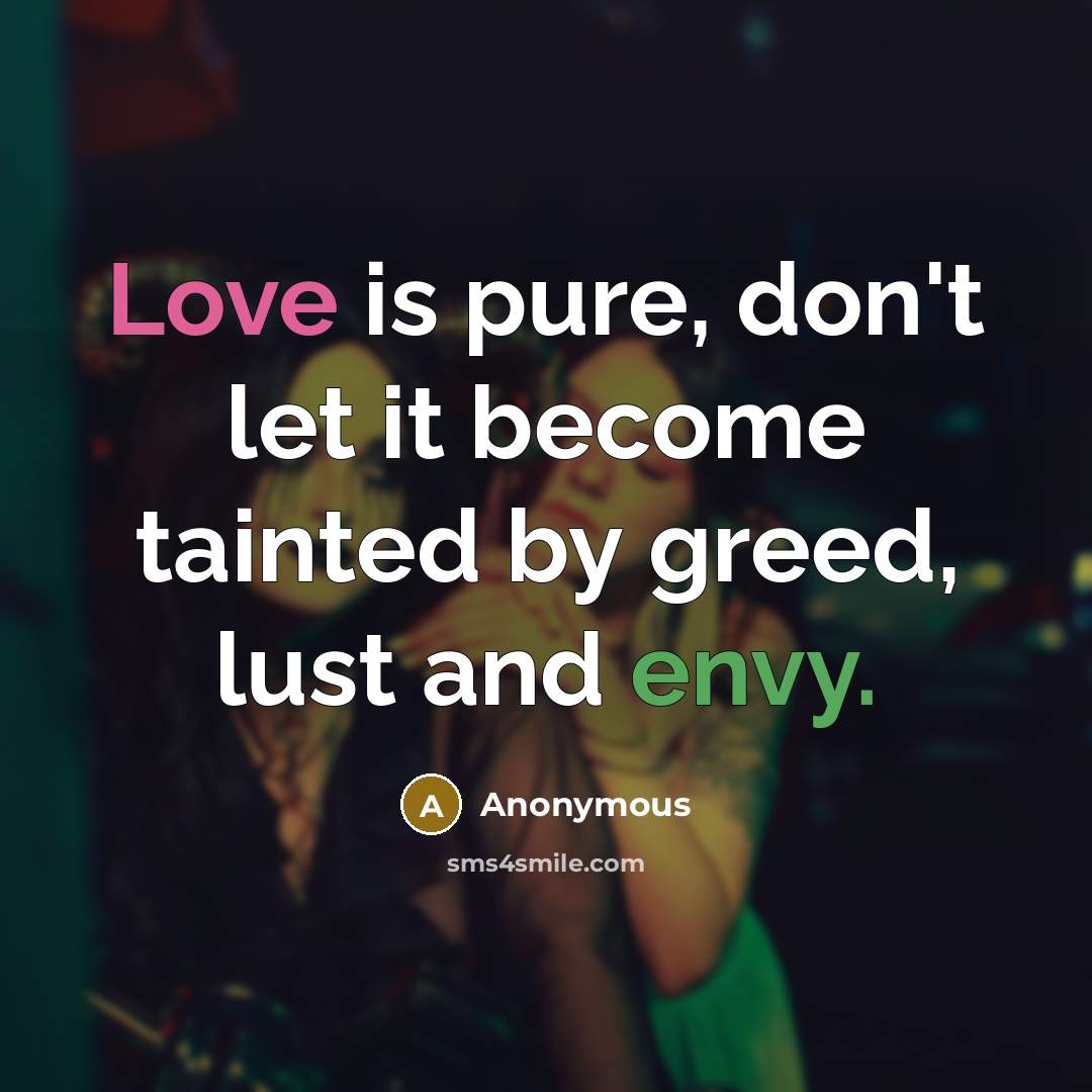 “Love is pure, don't let it become tainted by greed, lust and envy.” quote by Anonymous