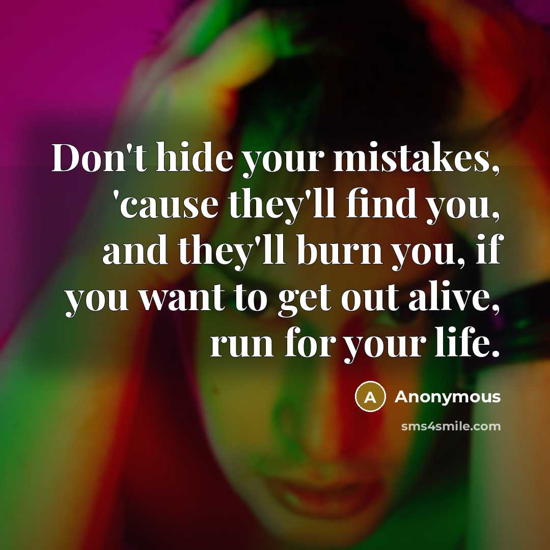 “Don't hide your mistakes, 'cause they'll find you, and they'll burn you, if you want to get out alive, run for your life.” quote by Anonymous