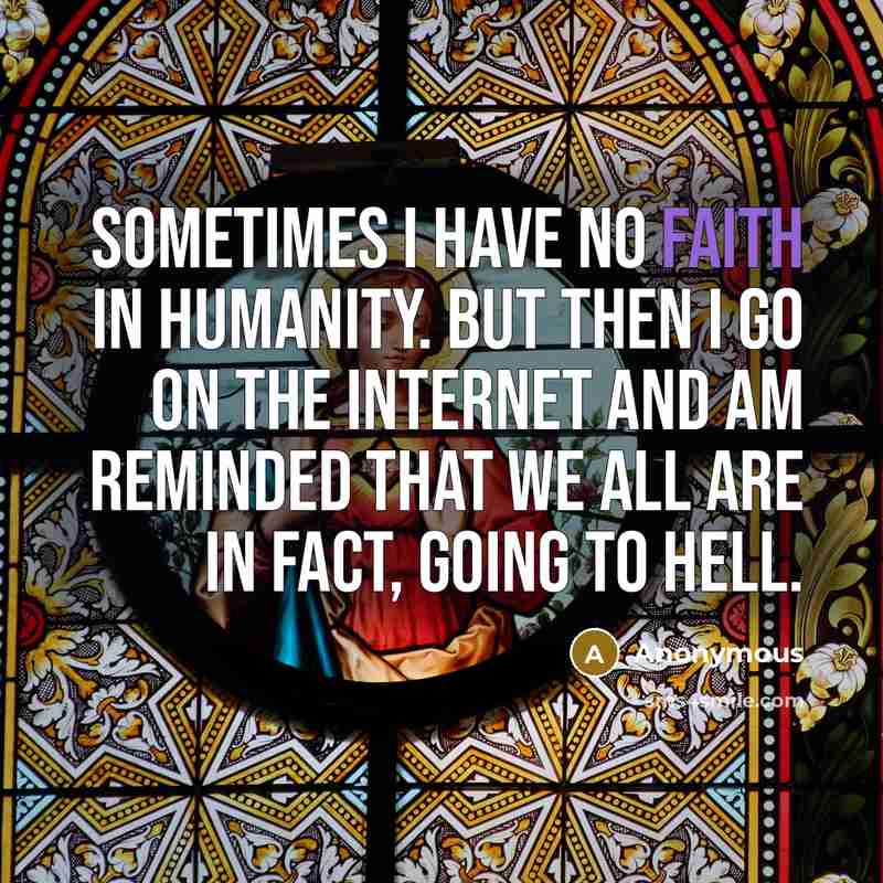 “Sometimes I have no faith in humanity. But then I go on the Internet and am reminded that we all are in fact, going to hell.” quote by Anonymous