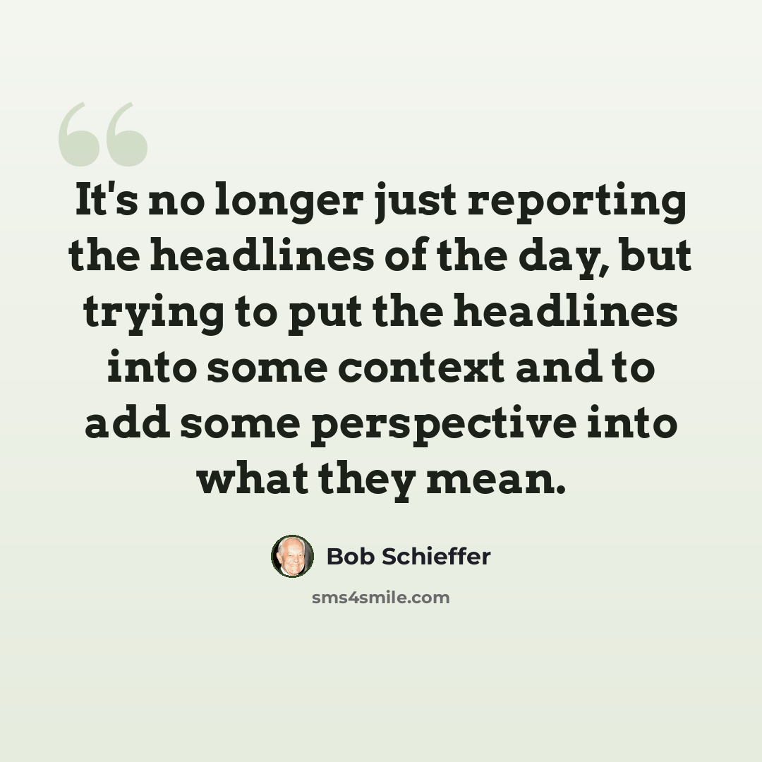 “It's no longer just reporting the headlines of the day, but trying to put the headlines into some context and to add some perspective into what they mean.” quote by Bob Schieffer