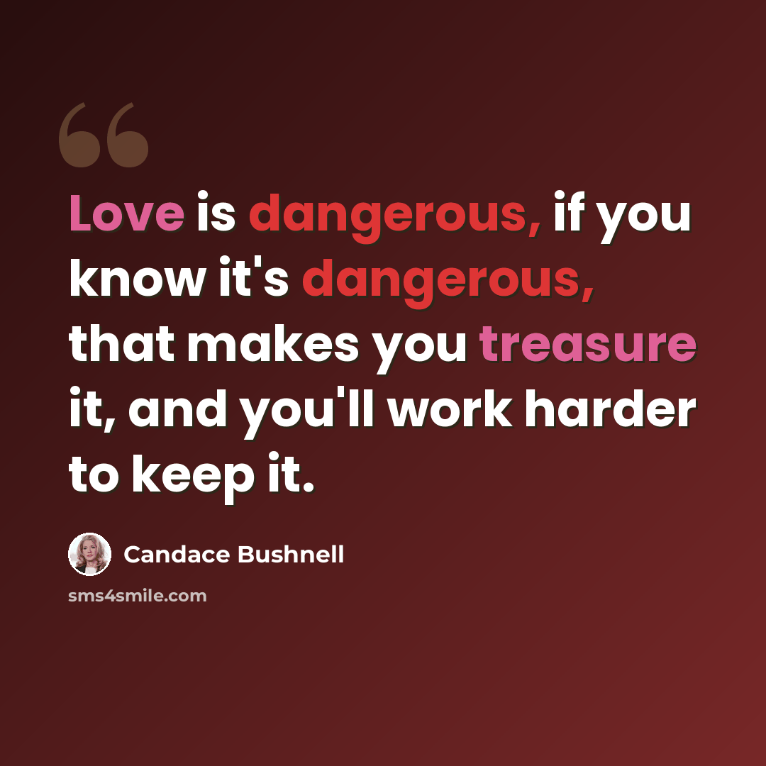 “Love is dangerous, if you know it's dangerous, that makes you treasure it, and you'll work harder to keep it.” quote by Candace Bushnell
