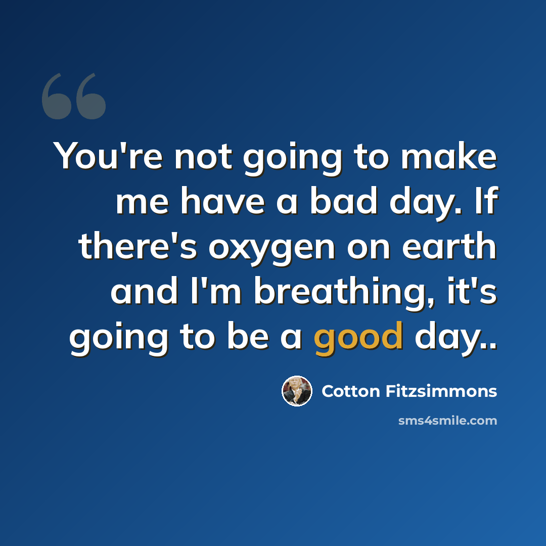 “You're not going to make me have a bad day. If there's oxygen on earth and I'm breathing, it's going to be a good day..” quote by Cotton Fitzsimmons