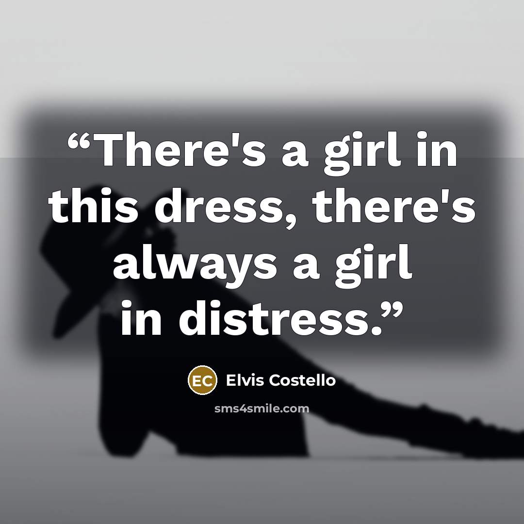 “There's a girl in this dress, there's always a girl in distress.” quote by Elvis Costello