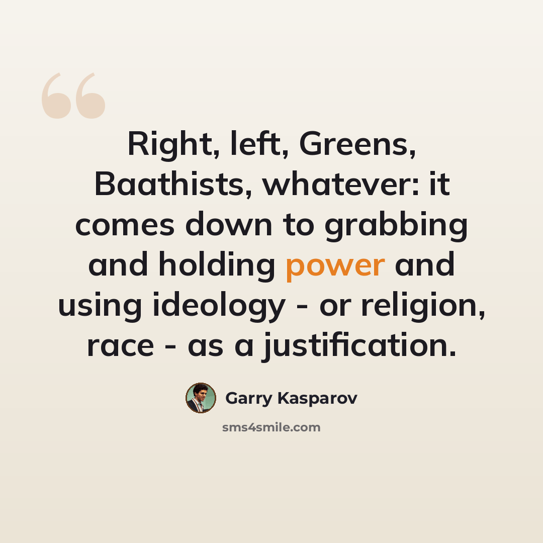 “Right, left, Greens, Baathists, whatever: it comes down to grabbing and holding power and using ideology - or religion, race - as a justification.” quote by Garry Kasparov