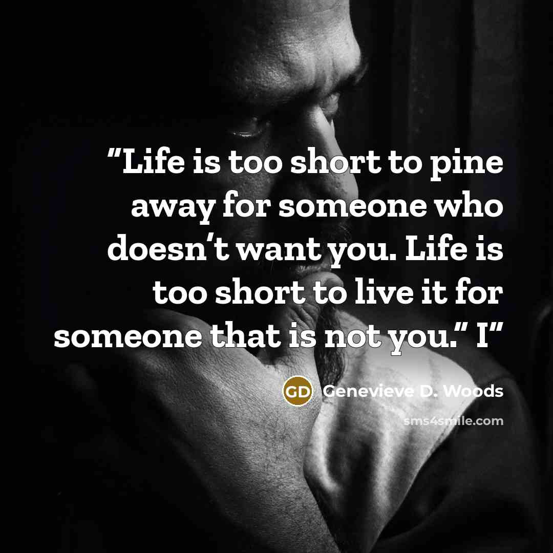 “Life is too short to pine away for someone who doesn’t want you. Life is too short to live it for someone that is not you.” I” quote by Genevieve D. Woods