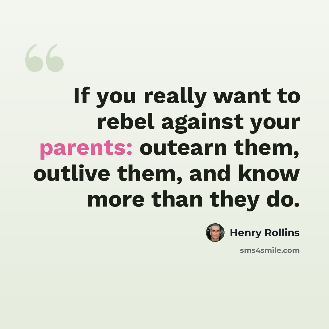 “If you really want to rebel against your parents: outearn them, outlive them, and know more than they do.” quote by Henry Rollins