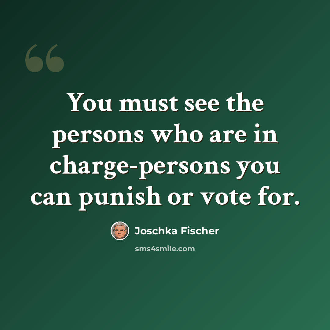 “You must see the persons who are in charge-persons you can punish or vote for.” quote by Joschka Fischer
