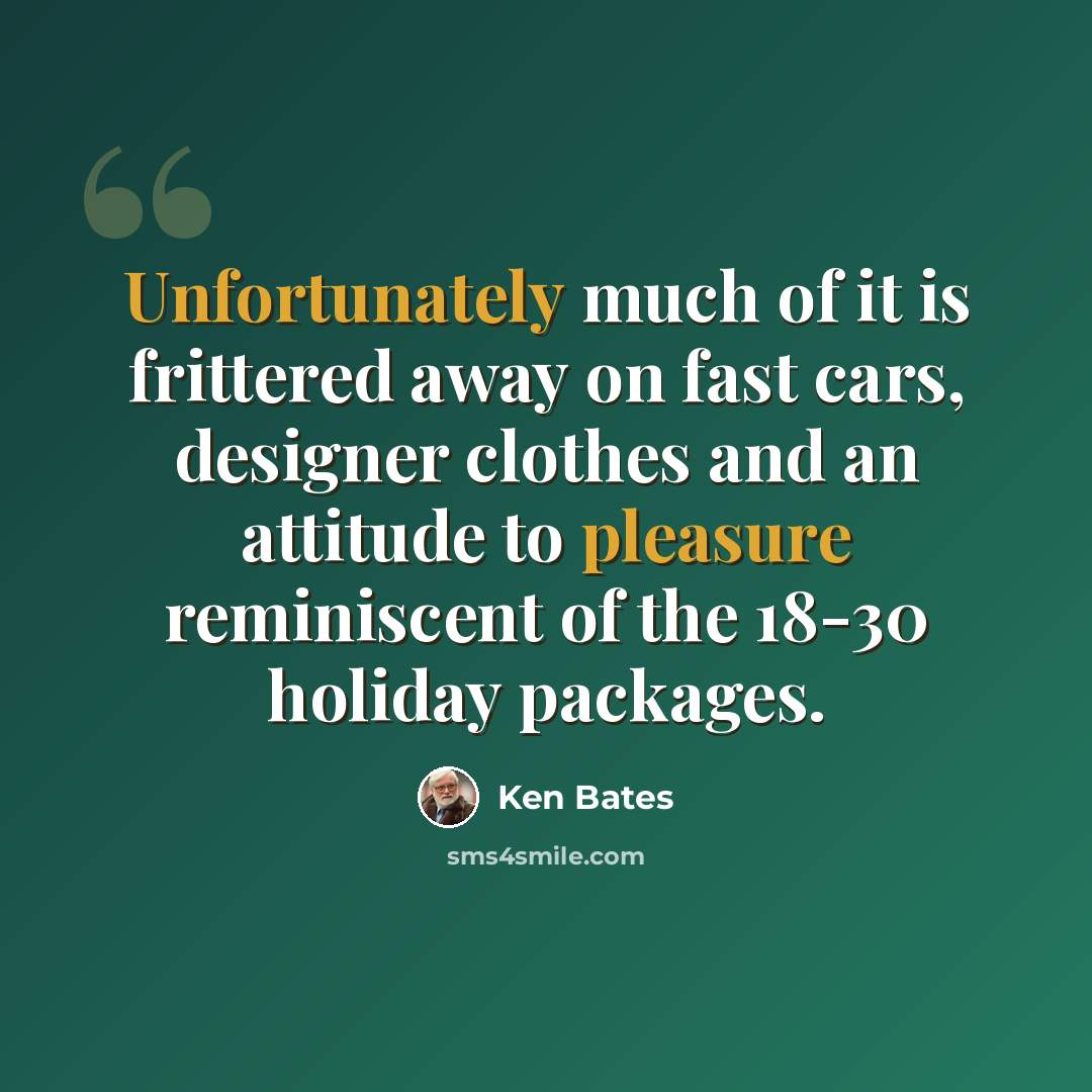 “Unfortunately much of it is frittered away on fast cars, designer clothes and an attitude to pleasure reminiscent of the 18-30 holiday packages.” quote by Ken Bates