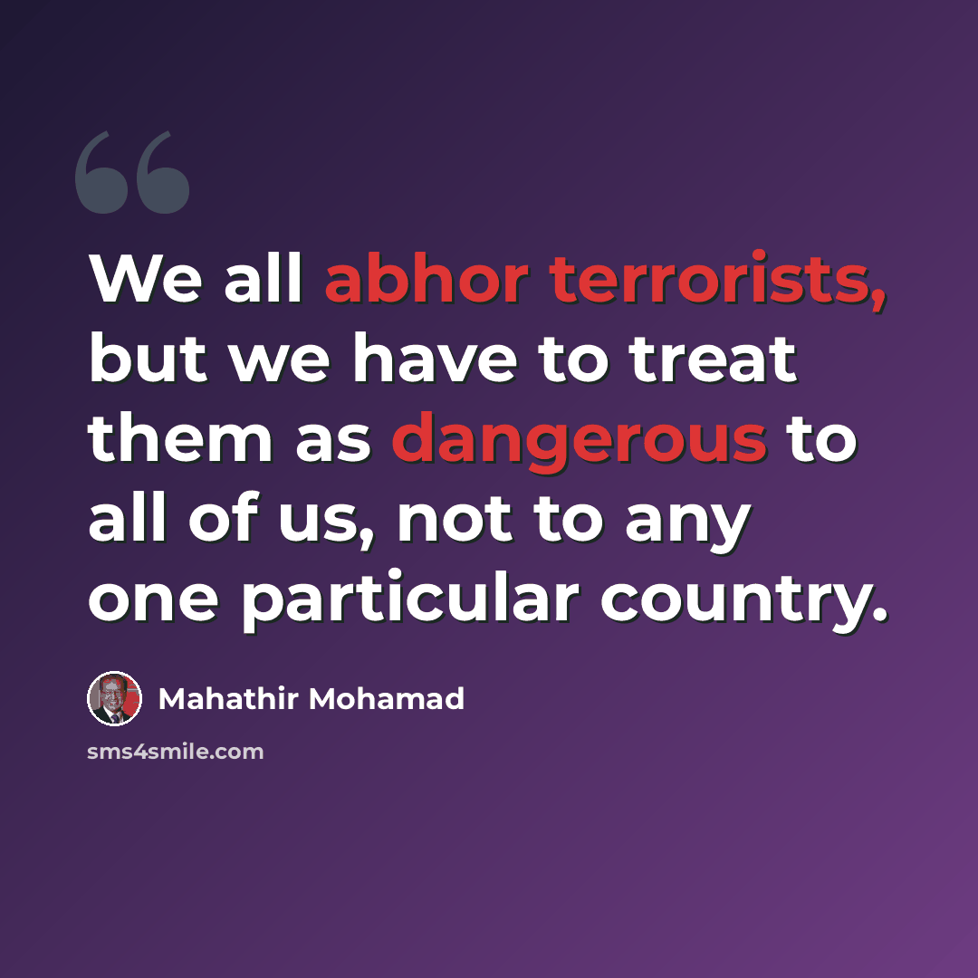 “We all abhor terrorists, but we have to treat them as dangerous to all of us, not to any one particular country.” quote by Mahathir Mohamad