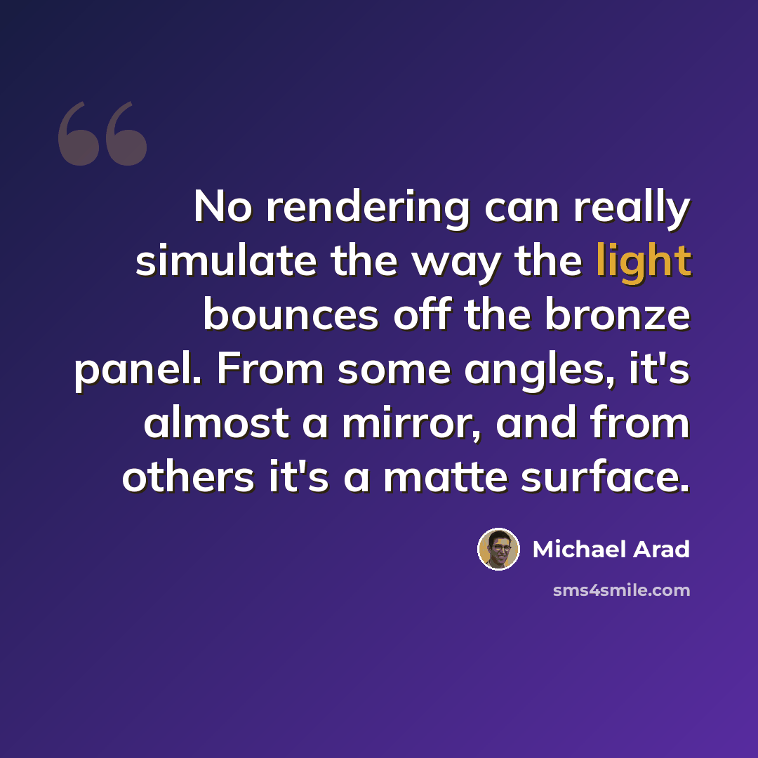 “No rendering can really simulate the way the light bounces off the bronze panel. From some angles, it's almost a mirror, and from others it's a matte surface.” quote by Michael Arad