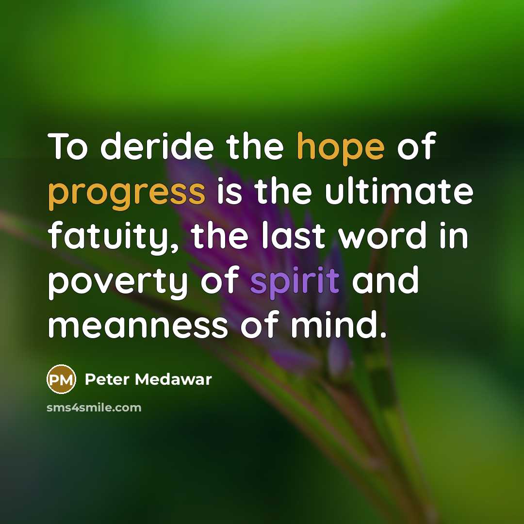 “To deride the hope of progress is the ultimate fatuity, the last word in poverty of spirit and meanness of mind.” quote by Peter Medawar