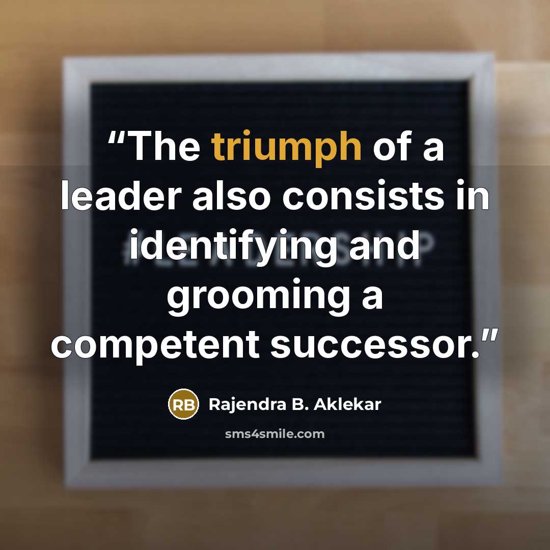 “The triumph of a leader also consists in identifying and grooming a competent successor.” quote by Rajendra B. Aklekar