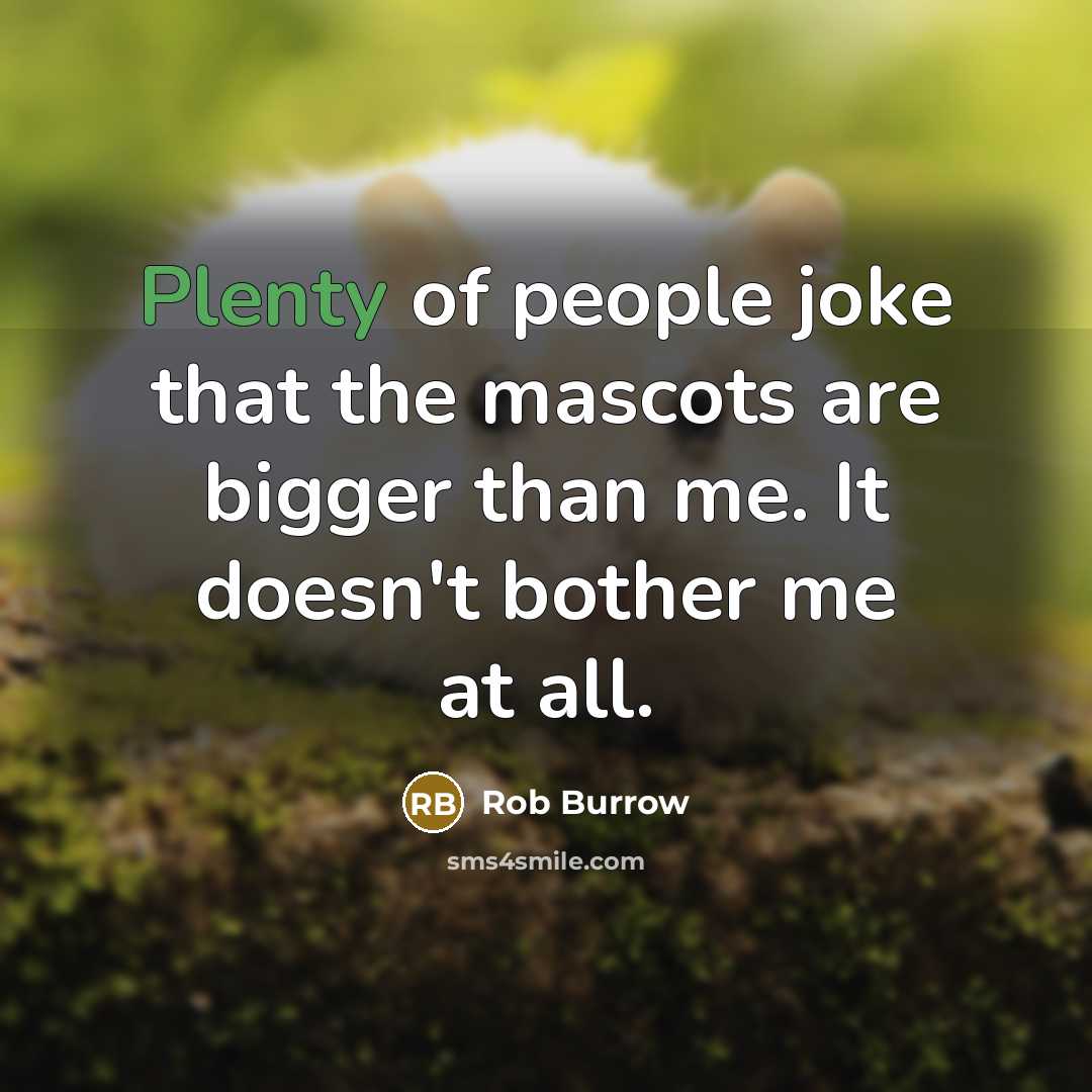 “Plenty of people joke that the mascots are bigger than me. It doesn't bother me at all.” quote by Rob Burrow