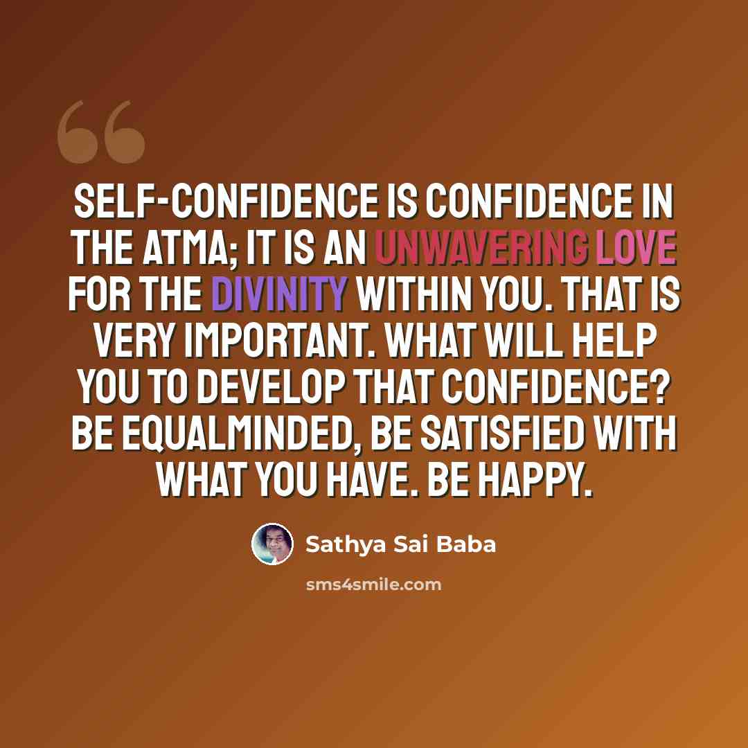 “Self-confidence is confidence in the Atma; it is an unwavering love for the Divinity within you. That is very important. What will help you to develop that confidence? Be equalminded, be satisfied with what you have. Be happy.” quote by Sathya Sai Baba