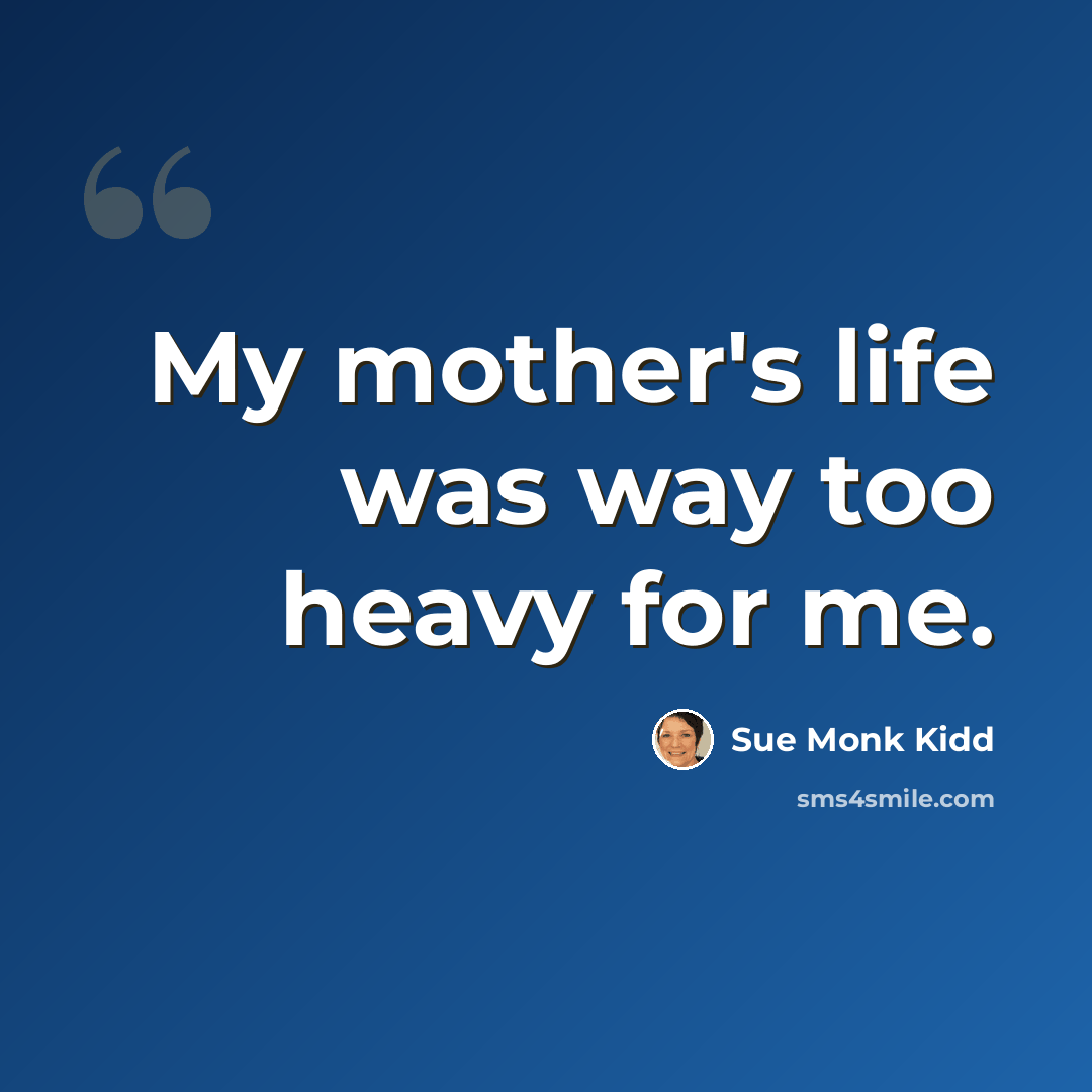 “My mother's life was way too heavy for me.” quote by Sue Monk Kidd