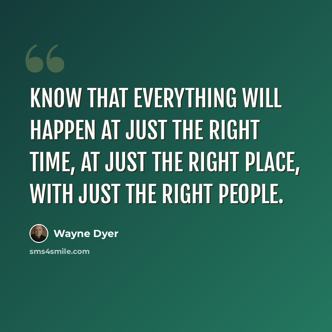 “Know that everything will happen at just the right time, at just the right place, with just the right people.” quote by Wayne Dyer