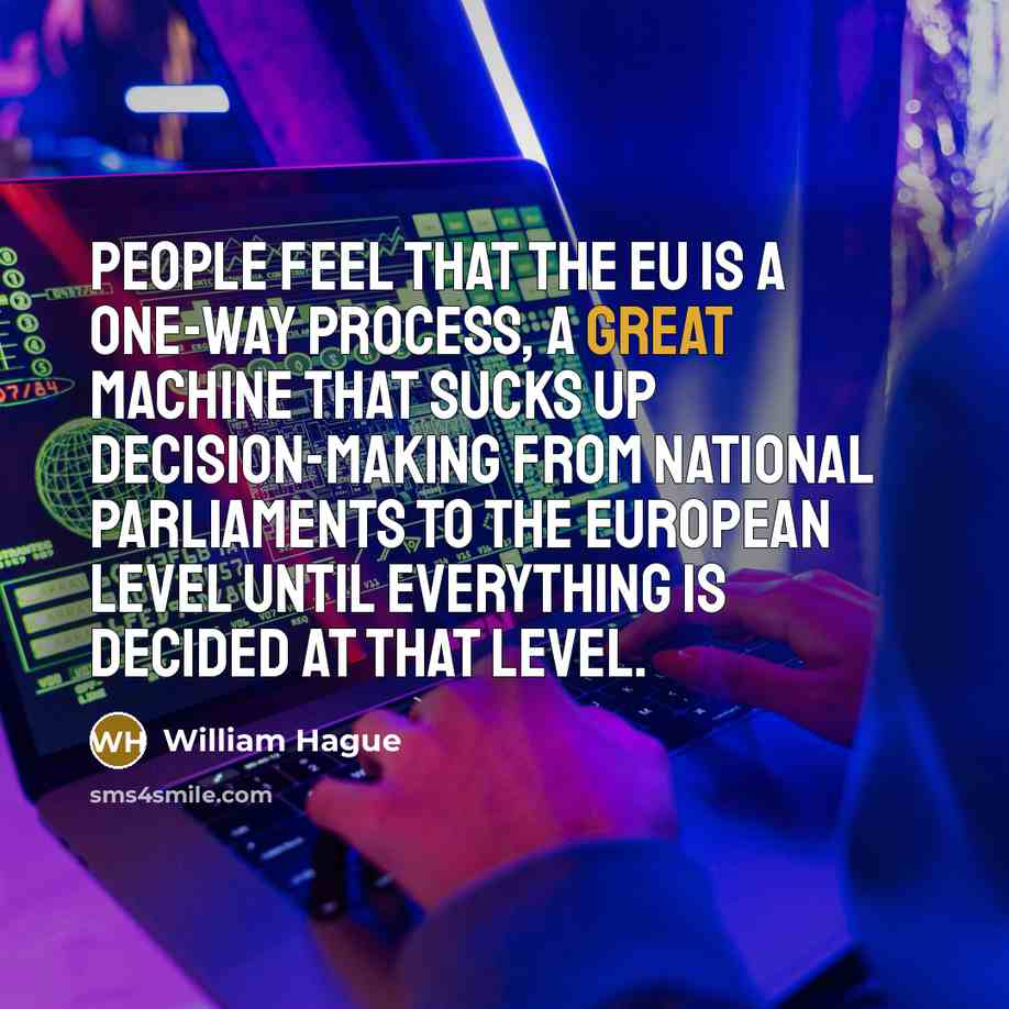“People feel that the EU is a one-way process, a great machine that sucks up decision-making from national parliaments to the European level until everything is decided at that level.” quote by William Hague