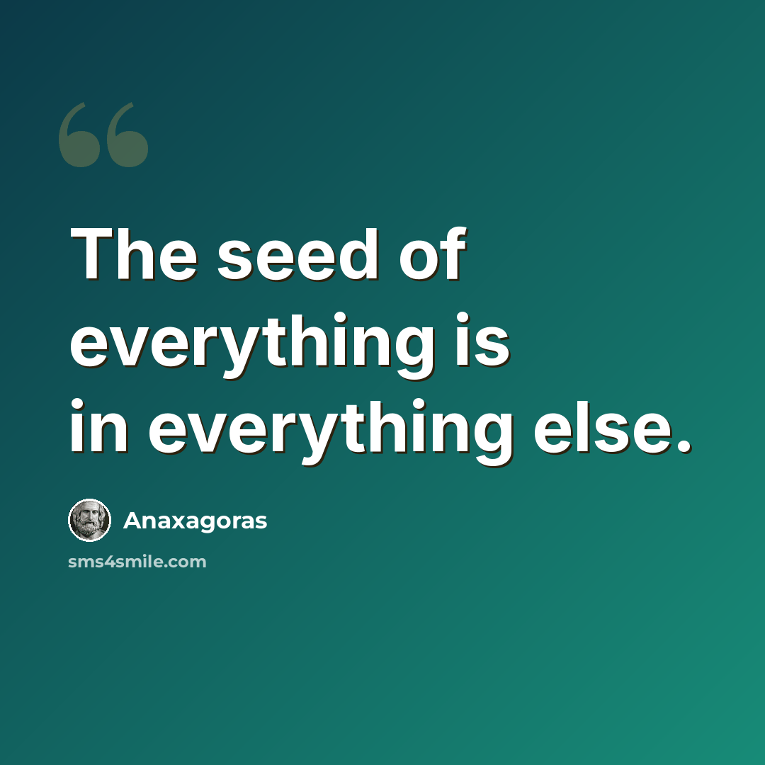 “The seed of everything is in everything else.” quote by Anaxagoras