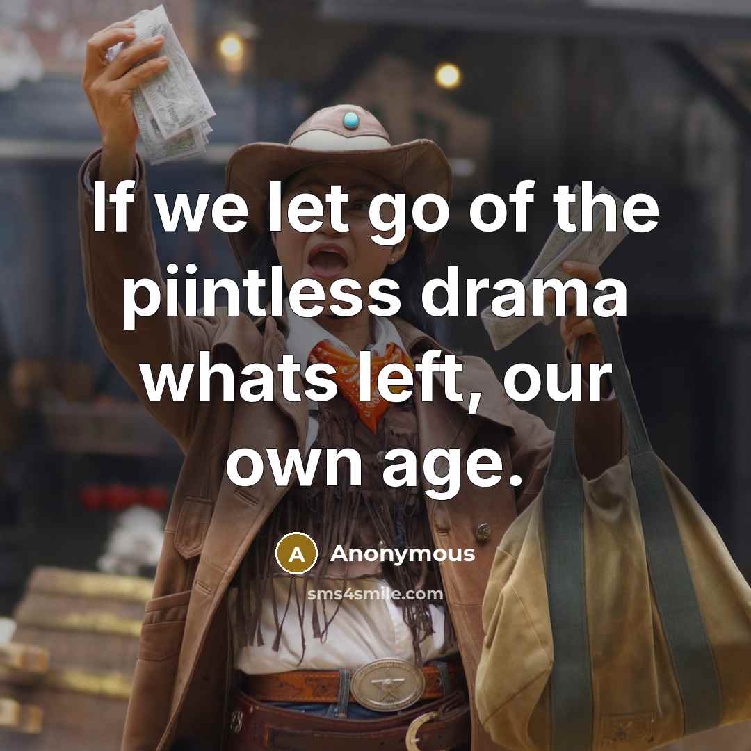 “If we let go of the piintless drama whats left, our own age.” quote by Anonymous