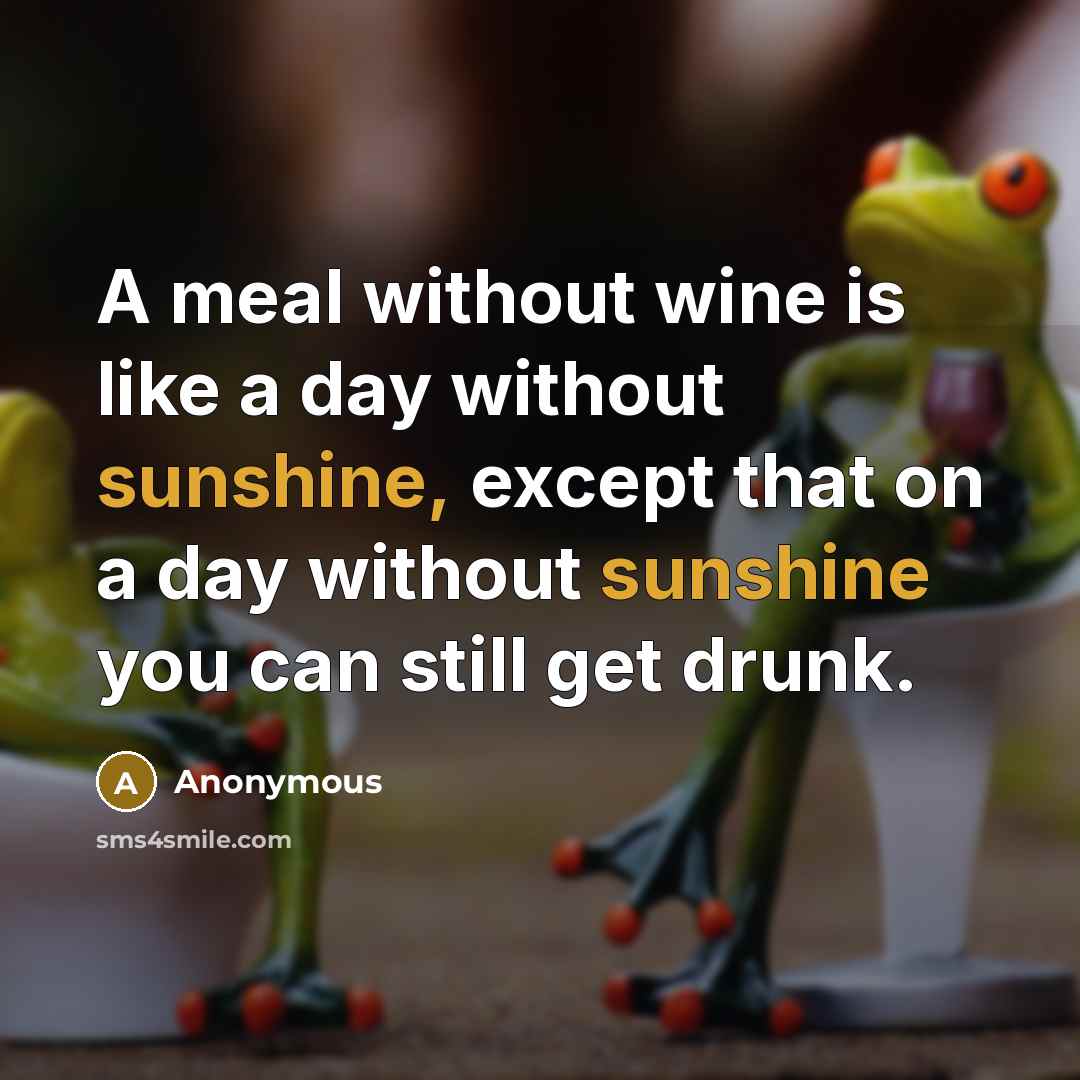 “A meal without wine is like a day without sunshine, except that on a day without sunshine you can still get drunk.” quote by Anonymous
