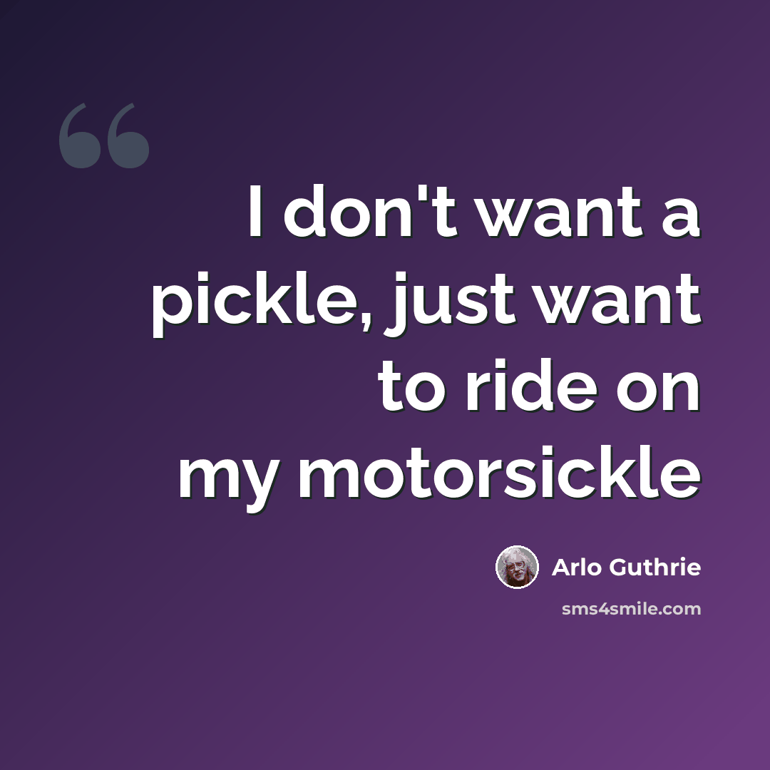 “I don't want a pickle, just want to ride on my motorsickle” quote by Arlo Guthrie