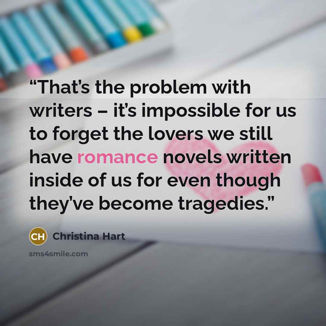 “That’s the problem with writers – it’s impossible for us to forget the lovers we still have romance novels written inside of us for even though they’ve become tragedies.” quote by Christina Hart