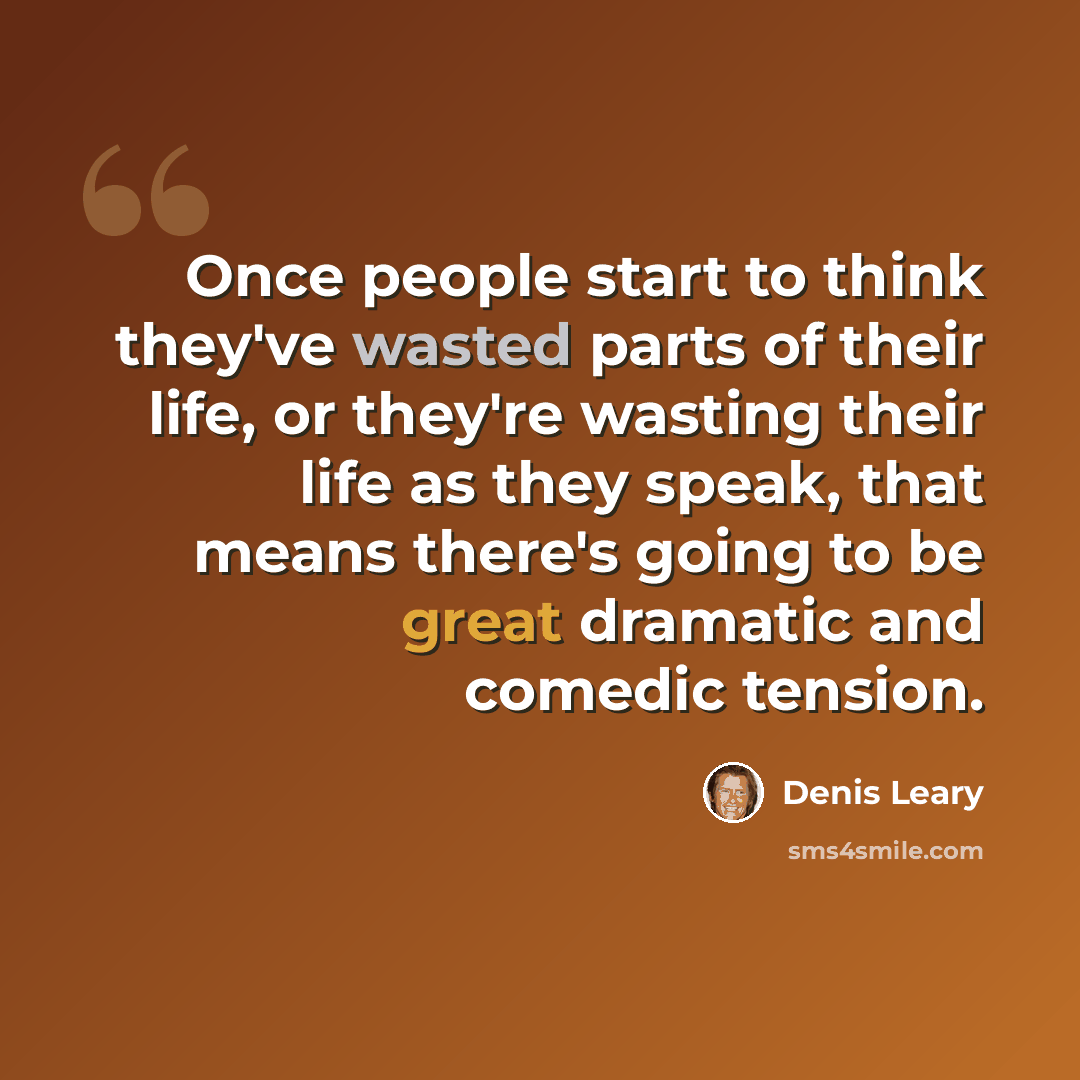 “Once people start to think they've wasted parts of their life, or they're wasting their life as they speak, that means there's going to be great dramatic and comedic tension.” quote by Denis Leary