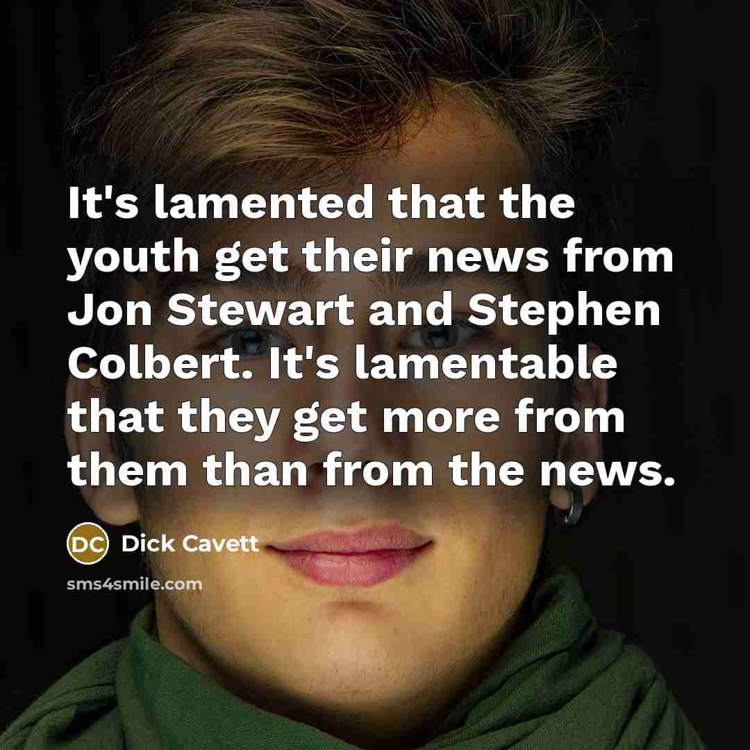 “It's lamented that the youth get their news from Jon Stewart and Stephen Colbert. It's lamentable that they get more from them than from the news.” quote by Dick Cavett