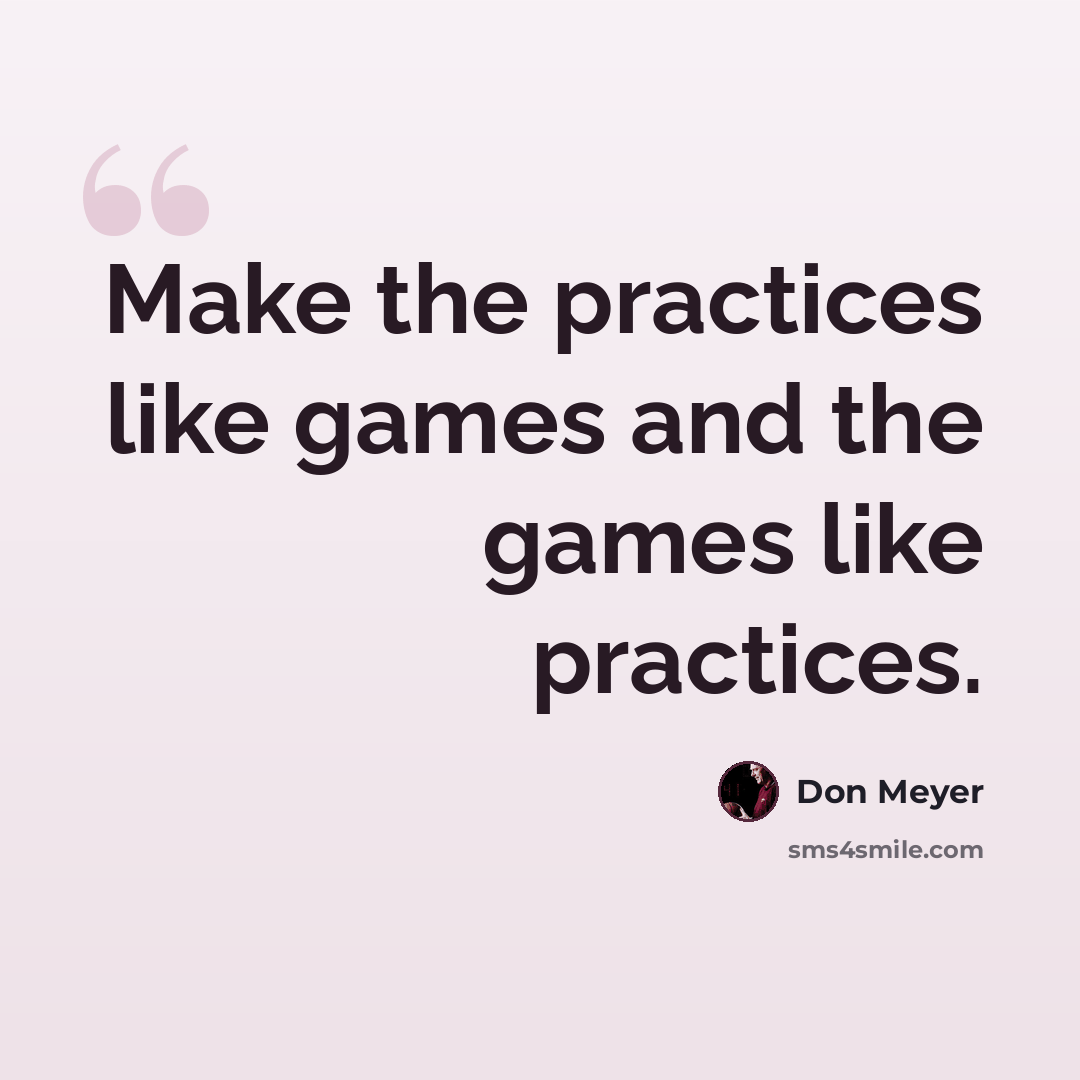 “Make the practices like games and the games like practices.” quote by Don Meyer