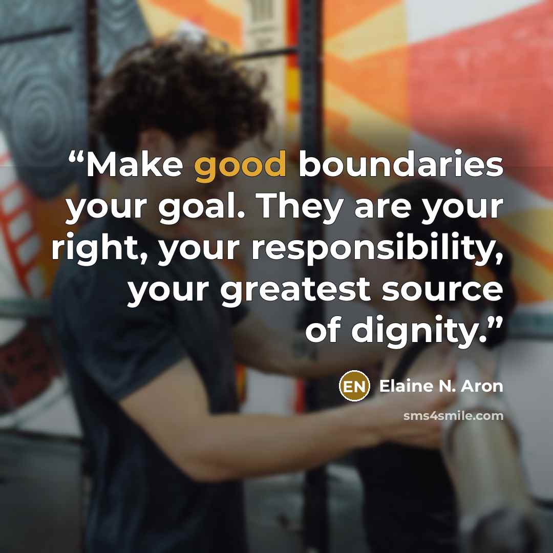 “Make good boundaries your goal. They are your right, your responsibility, your greatest source of dignity.” quote by Elaine N. Aron