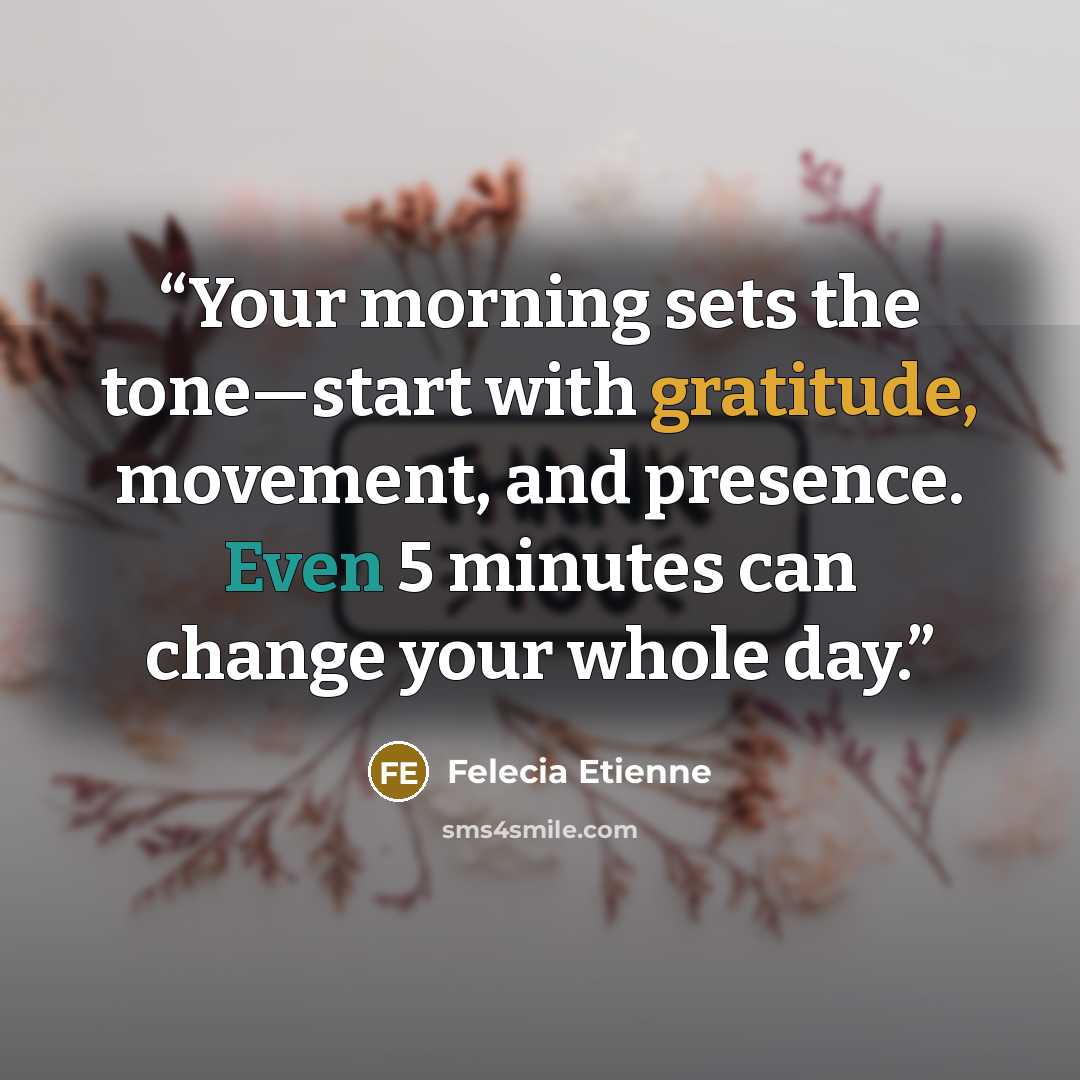 “Your morning sets the tone—start with gratitude, movement, and presence. Even 5 minutes can change your whole day.” quote by Felecia Etienne