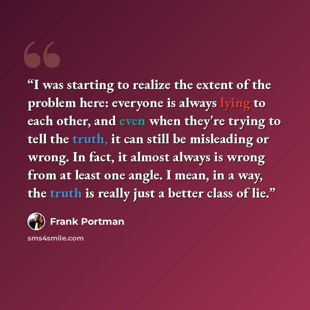 “I was starting to realize the extent of the problem here: everyone is always lying to each other, and even when they're trying to tell the truth, it can still be misleading or wrong. In fact, it almost always is wrong from at least one angle. I mean, in a way, the truth is really just a better…” quote by Frank Portman