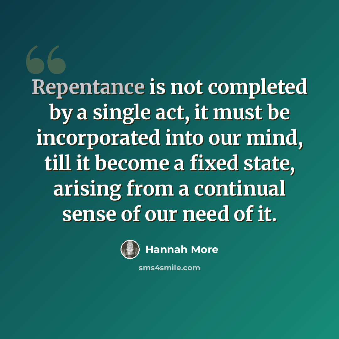 “Repentance is not completed by a single act, it must be incorporated into our mind, till it become a fixed state, arising from a continual sense of our need of it.” quote by Hannah More
