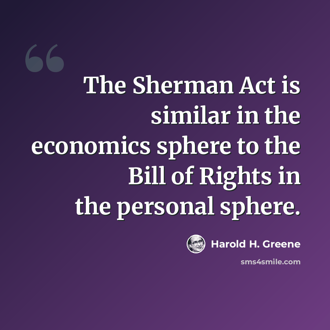 “The Sherman Act is similar in the economics sphere to the Bill of Rights in the personal sphere.” quote by Harold H. Greene