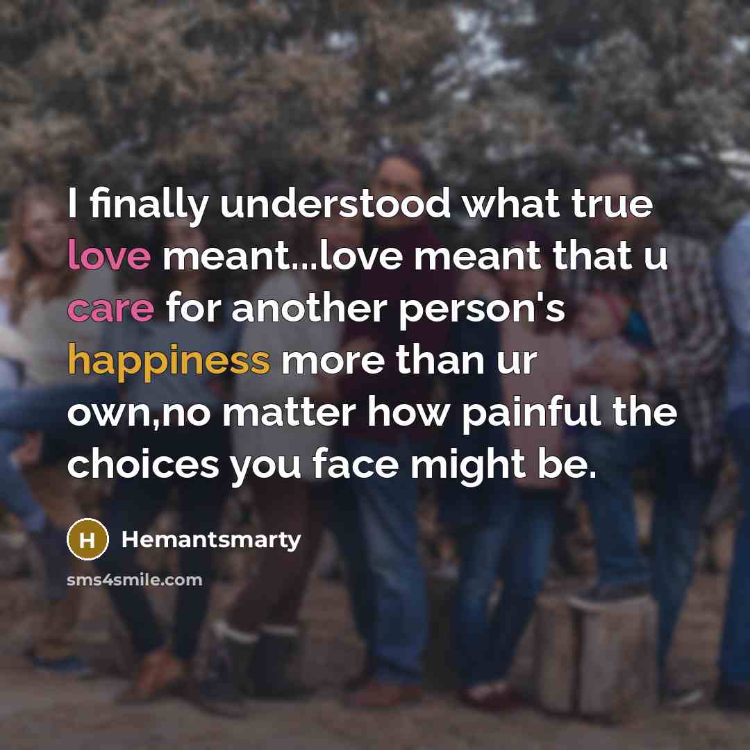 “I finally understood what true love meant...love meant that u care for another person's happiness more than ur own,no matter how painful the choices you face might be.” quote by Hemantsmarty