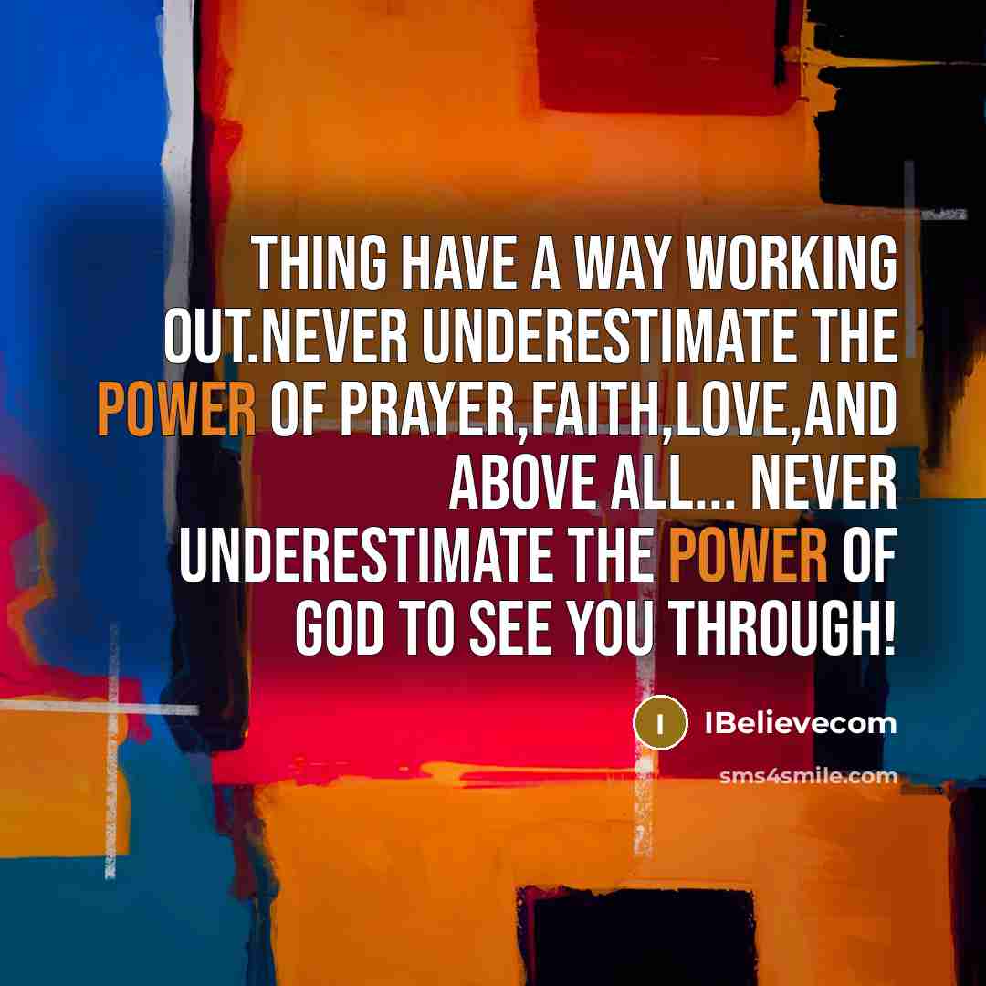 “Thing have a way working out.Never underestimate the power of prayer,faith,love,and above all... Never underestimate the power of God to see you through!” quote by IBelievecom