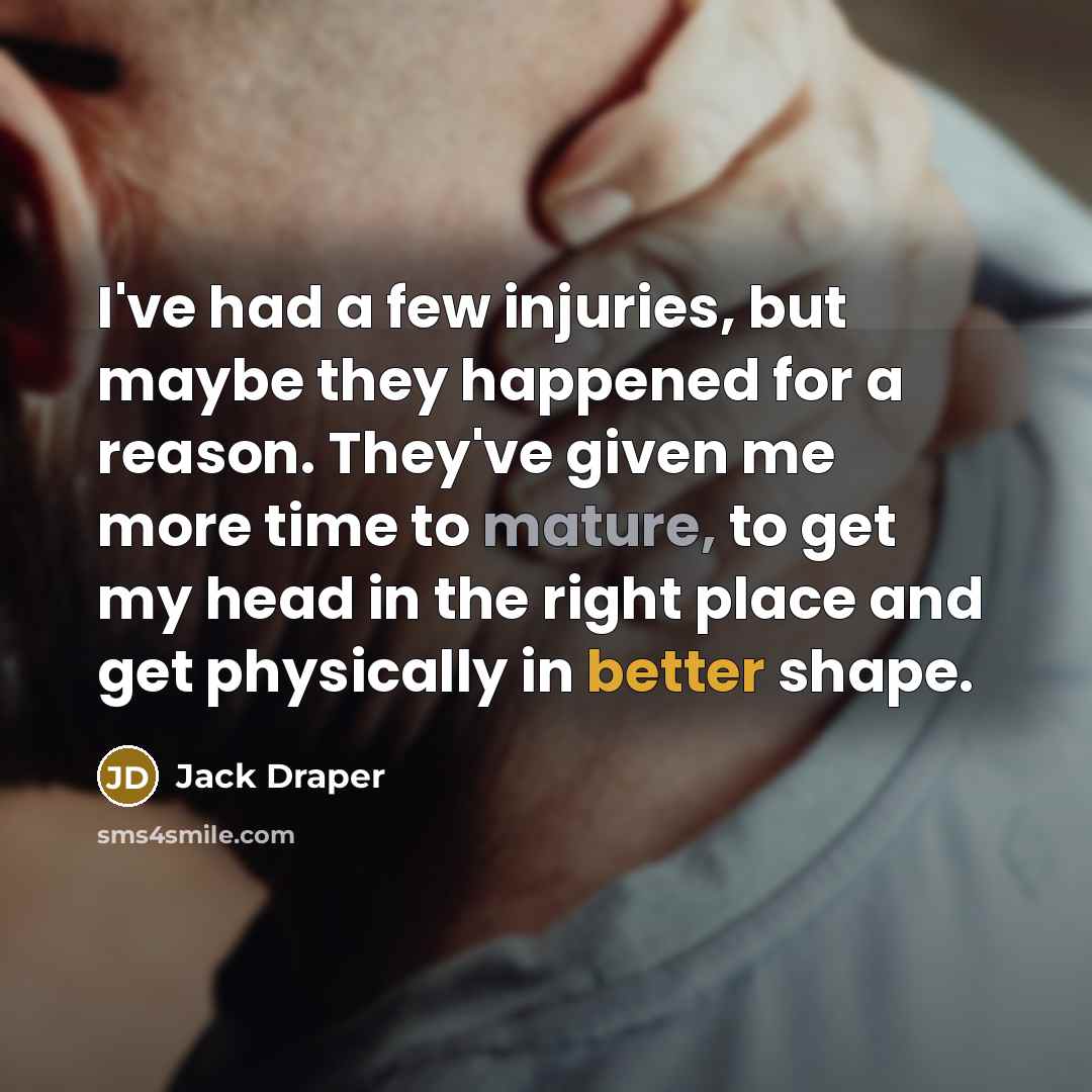 “I've had a few injuries, but maybe they happened for a reason. They've given me more time to mature, to get my head in the right place and get physically in better shape.” quote by Jack Draper