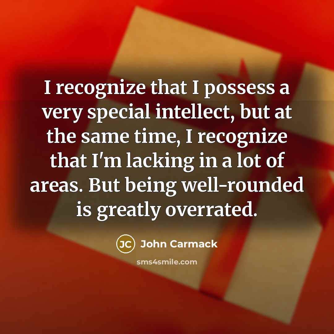 “I recognize that I possess a very special intellect, but at the same time, I recognize that I'm lacking in a lot of areas. But being well-rounded is greatly overrated.” quote by John Carmack