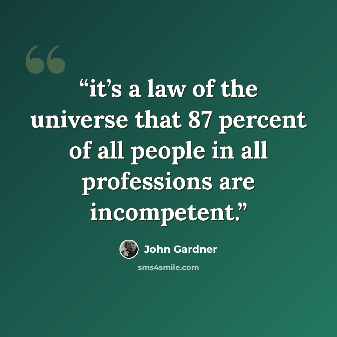 “it’s a law of the universe that 87 percent of all people in all professions are incompetent.” quote by John Gardner