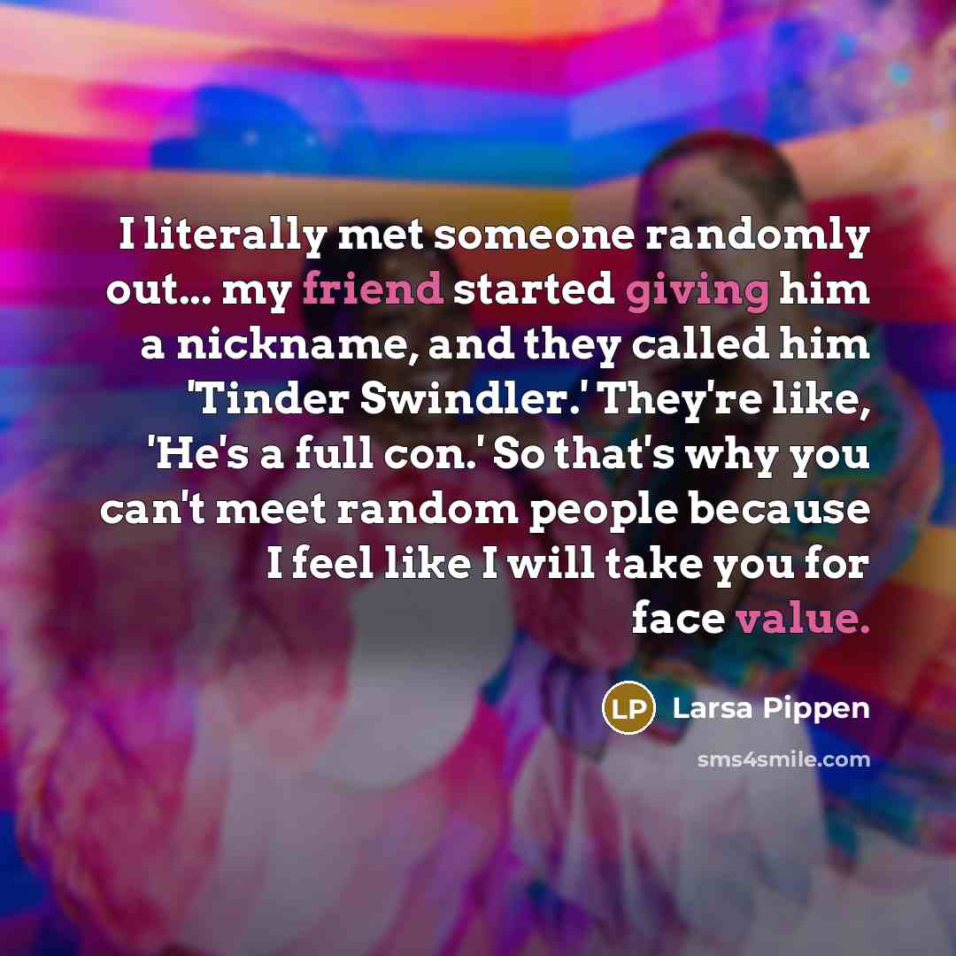 “I literally met someone randomly out... my friend started giving him a nickname, and they called him 'Tinder Swindler.' They're like, 'He's a full con.' So that's why you can't meet random people because I feel like I will take you for face value.” quote by Larsa Pippen