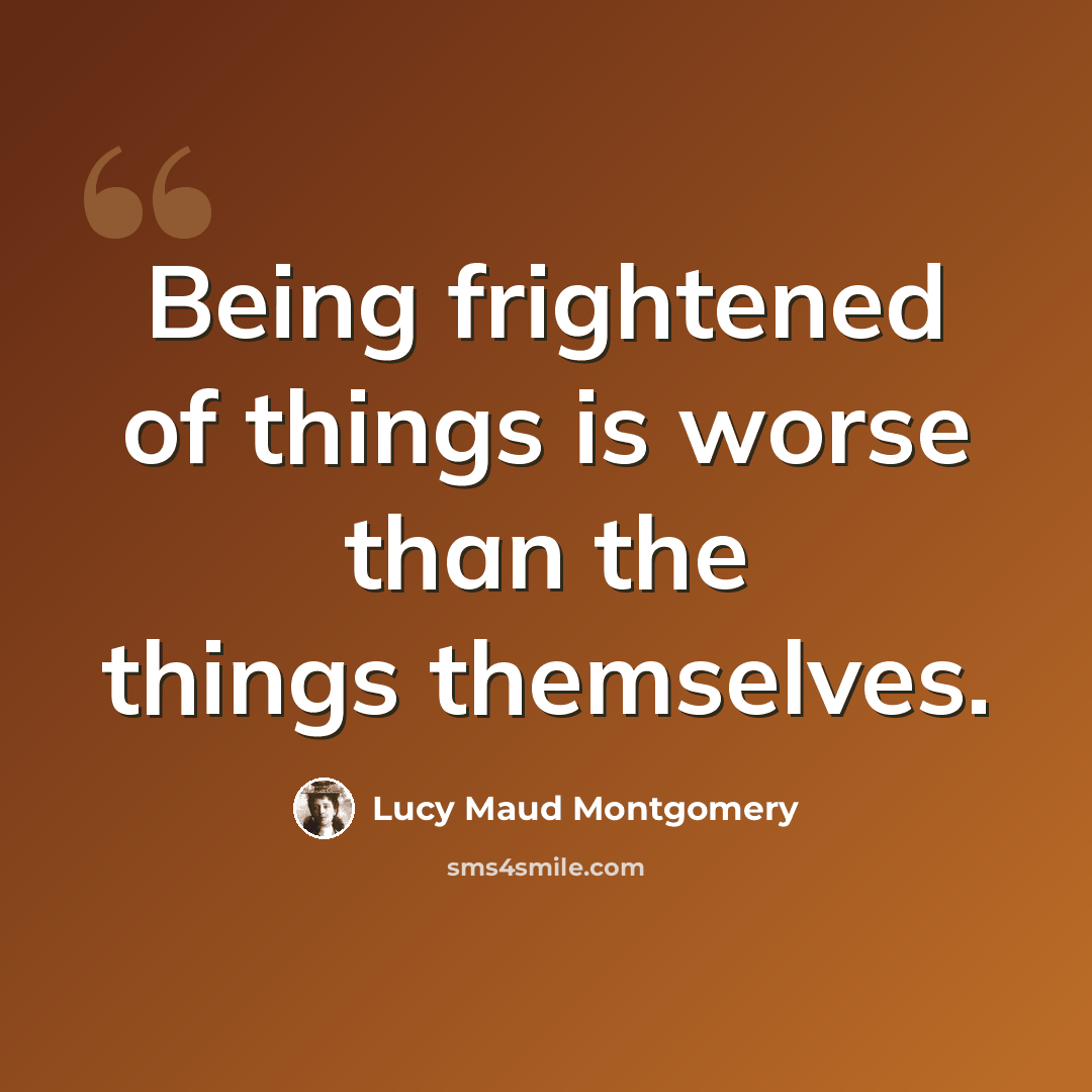 “Being frightened of things is worse than the things themselves.” quote by Lucy Maud Montgomery