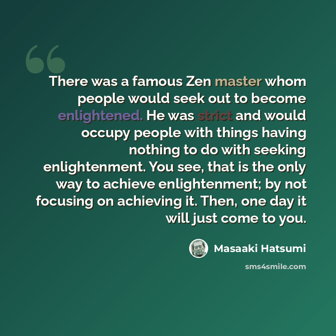 “There was a famous Zen master whom people would seek out to become enlightened. He was strict and would occupy people with things having nothing to do with seeking enlightenment. You see, that is the only way to achieve enlightenment; by not focusing on achieving it. Then, one day it will just…” quote by Masaaki Hatsumi